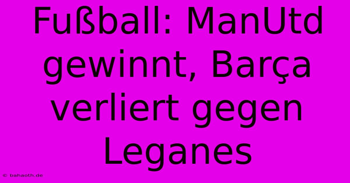 Fußball: ManUtd Gewinnt, Barça Verliert Gegen Leganes