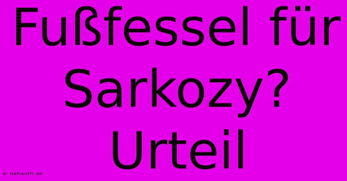 Fußfessel Für Sarkozy? Urteil