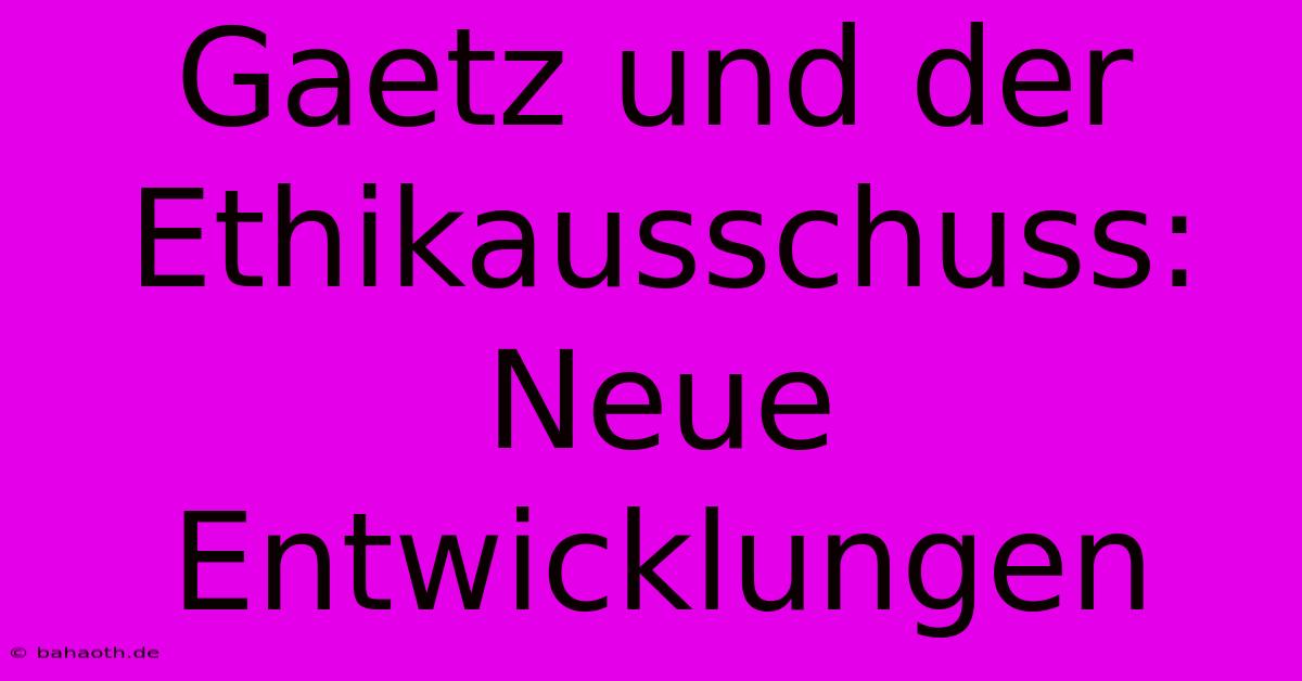 Gaetz Und Der Ethikausschuss: Neue Entwicklungen