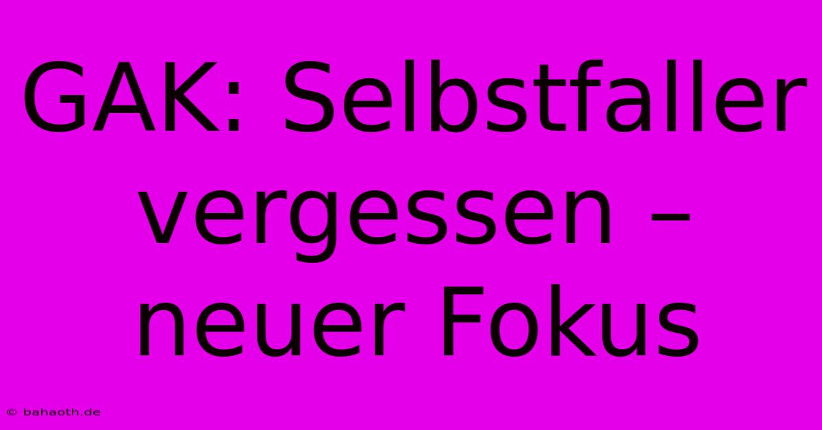 GAK: Selbstfaller Vergessen – Neuer Fokus