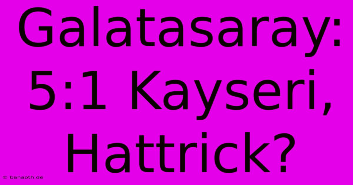 Galatasaray: 5:1 Kayseri, Hattrick?