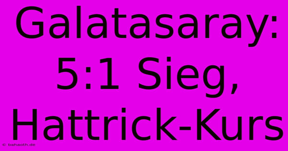 Galatasaray: 5:1 Sieg, Hattrick-Kurs