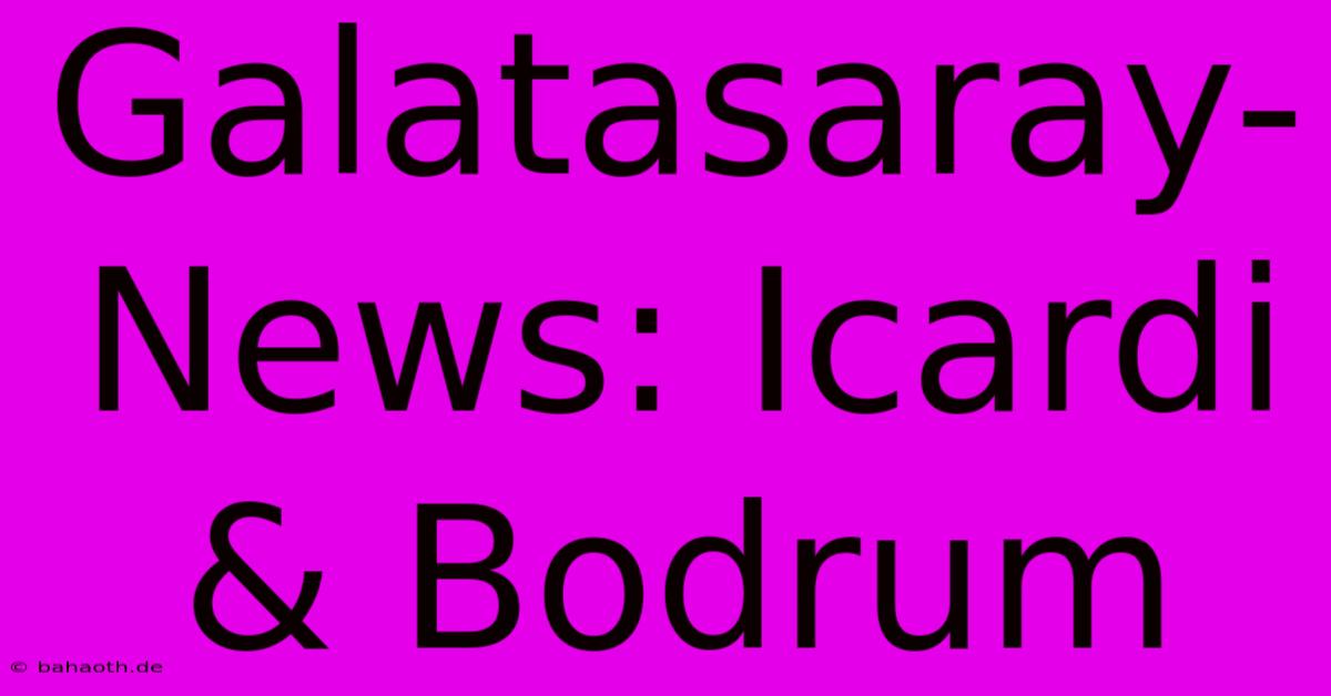 Galatasaray-News: Icardi & Bodrum