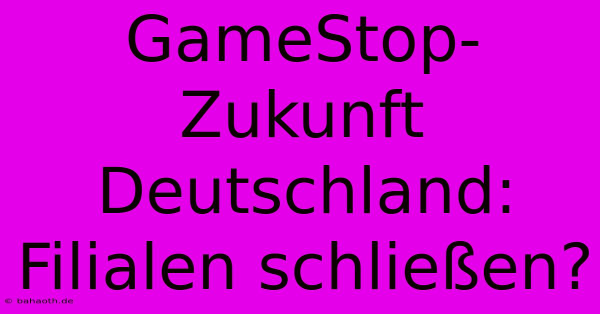 GameStop-Zukunft Deutschland: Filialen Schließen?