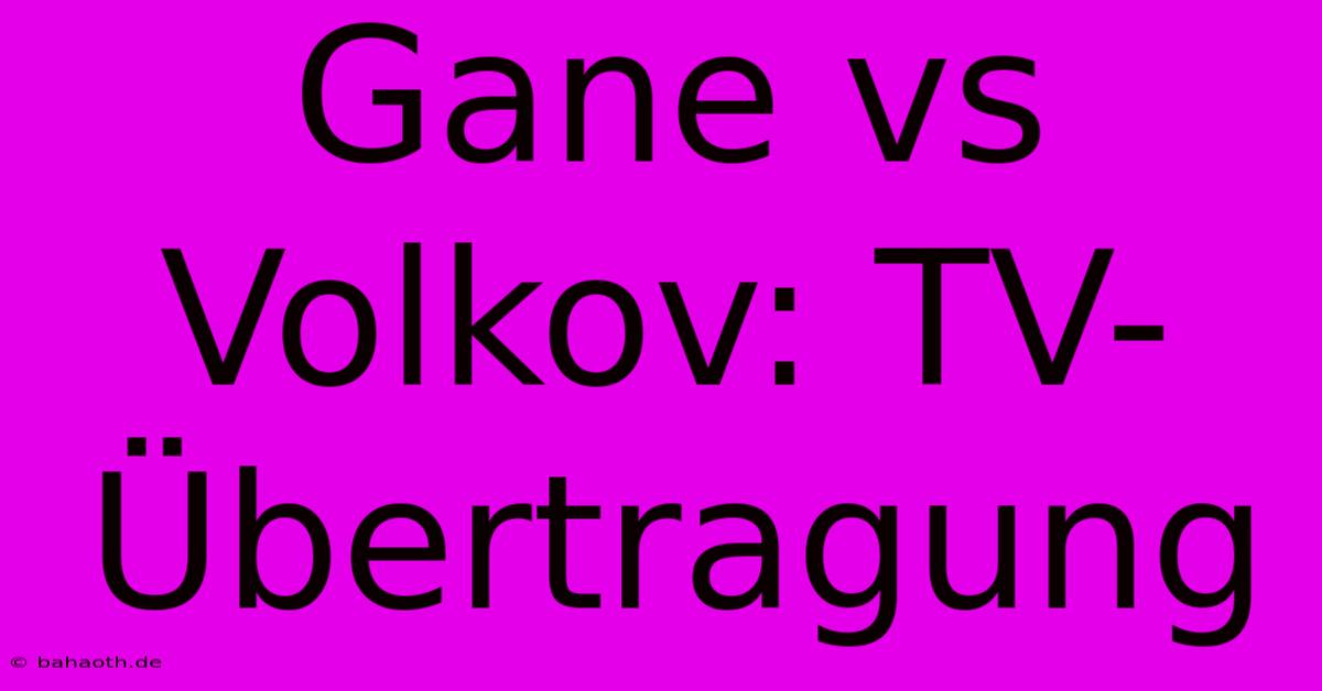 Gane Vs Volkov: TV-Übertragung