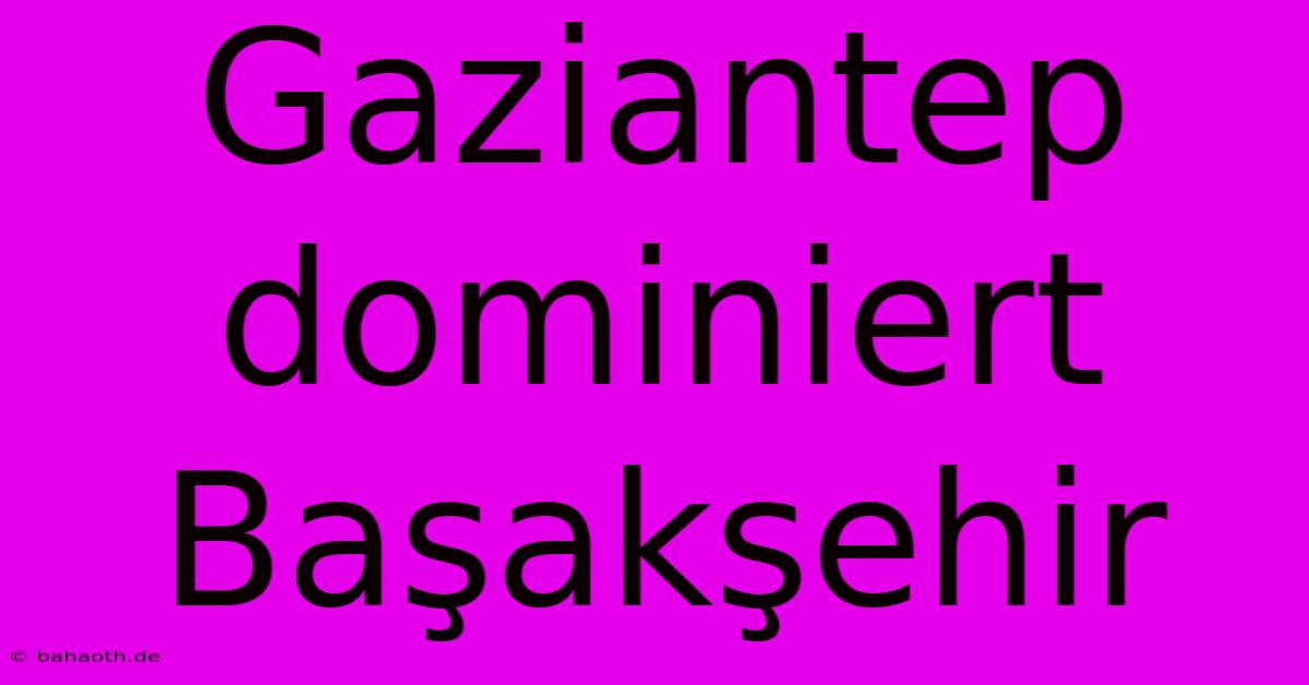 Gaziantep Dominiert Başakşehir