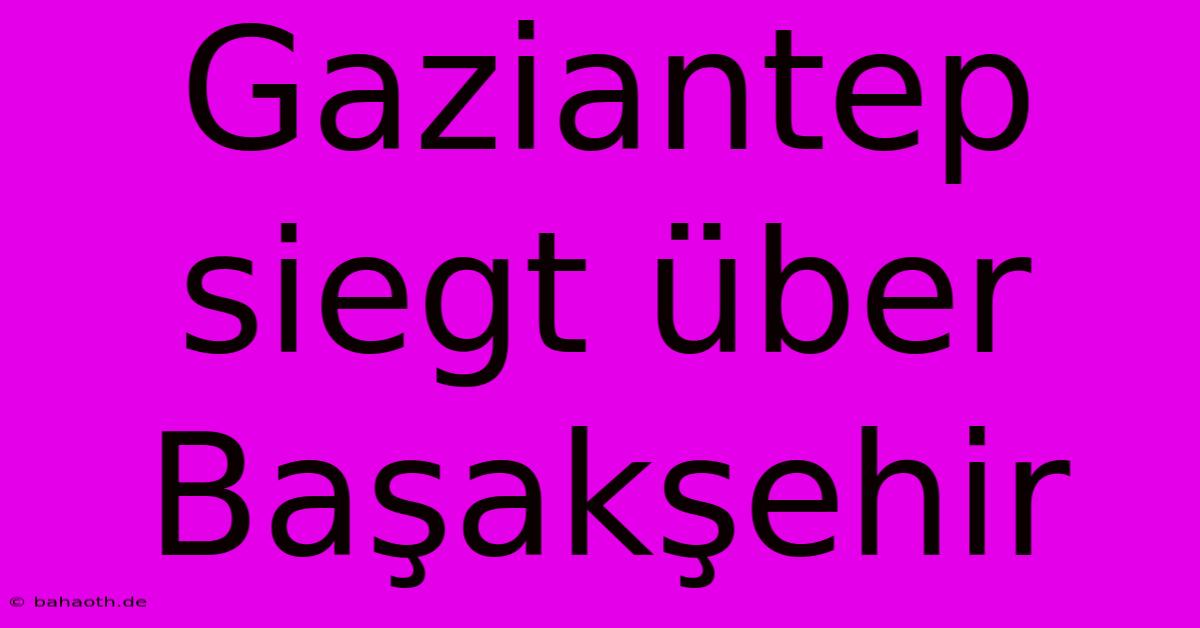 Gaziantep Siegt Über Başakşehir