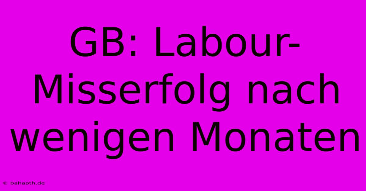 GB: Labour-Misserfolg Nach Wenigen Monaten