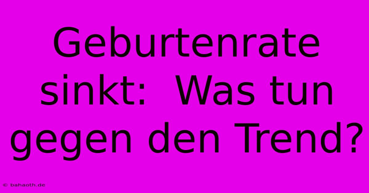 Geburtenrate Sinkt:  Was Tun Gegen Den Trend?