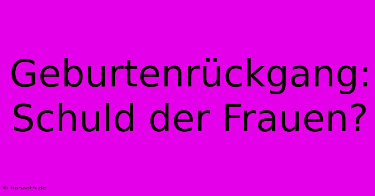 Geburtenrückgang: Schuld Der Frauen?