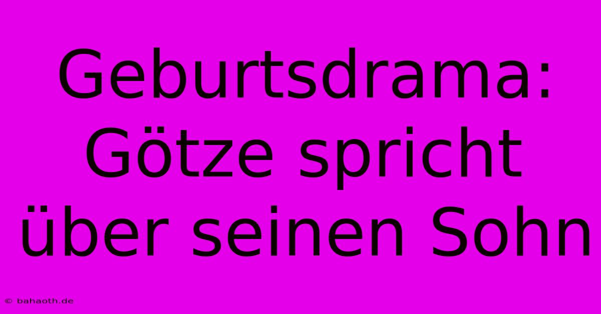 Geburtsdrama: Götze Spricht Über Seinen Sohn