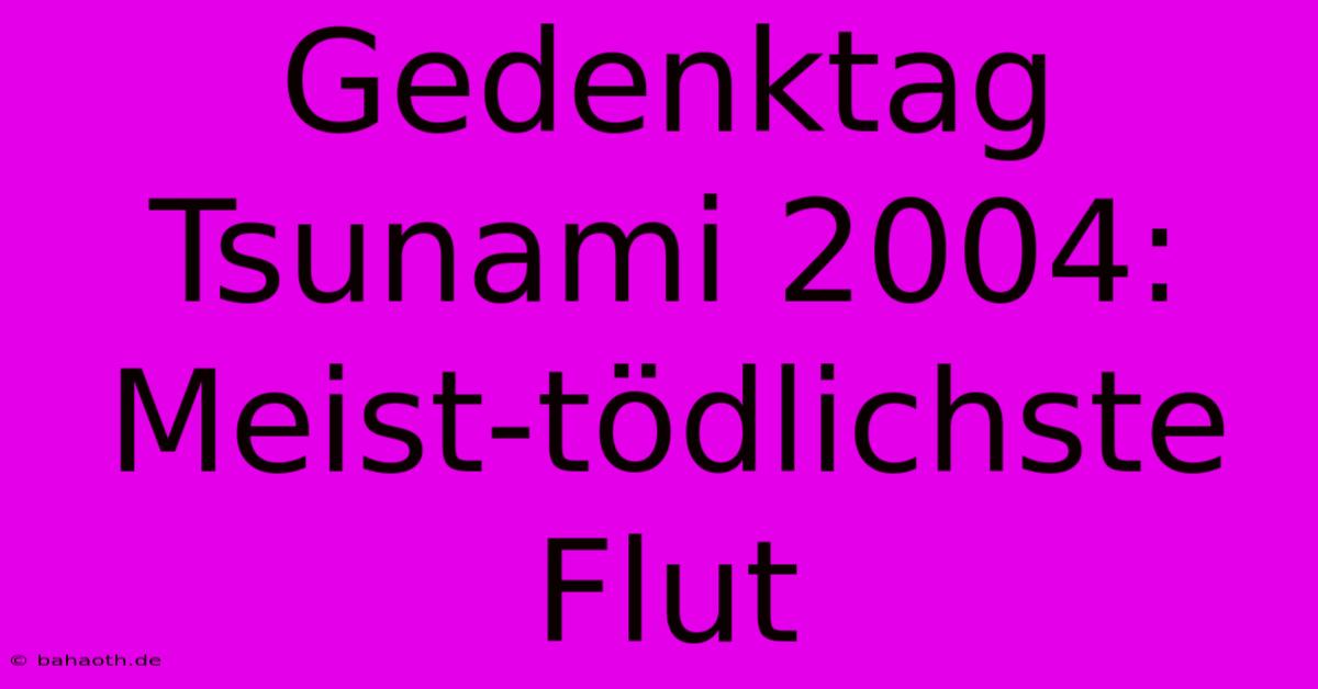 Gedenktag Tsunami 2004:  Meist-tödlichste Flut