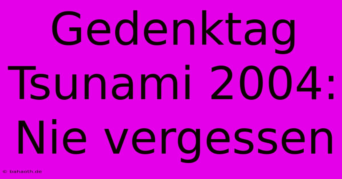 Gedenktag Tsunami 2004:  Nie Vergessen