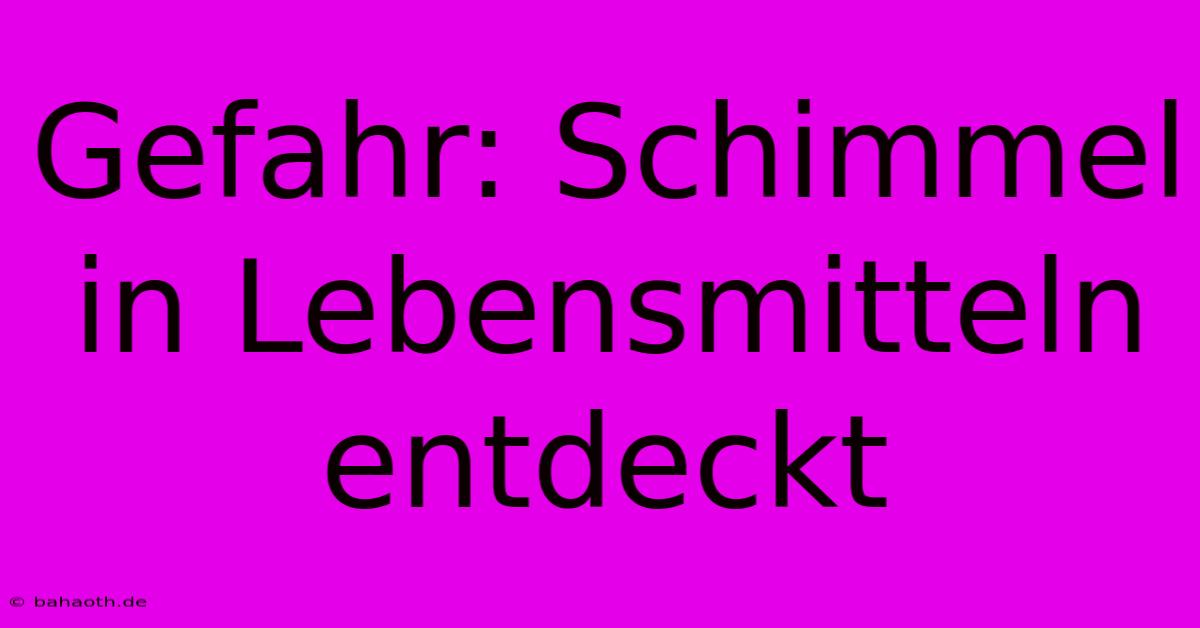 Gefahr: Schimmel In Lebensmitteln Entdeckt