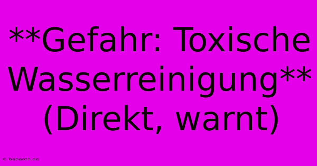 **Gefahr: Toxische Wasserreinigung** (Direkt, Warnt)