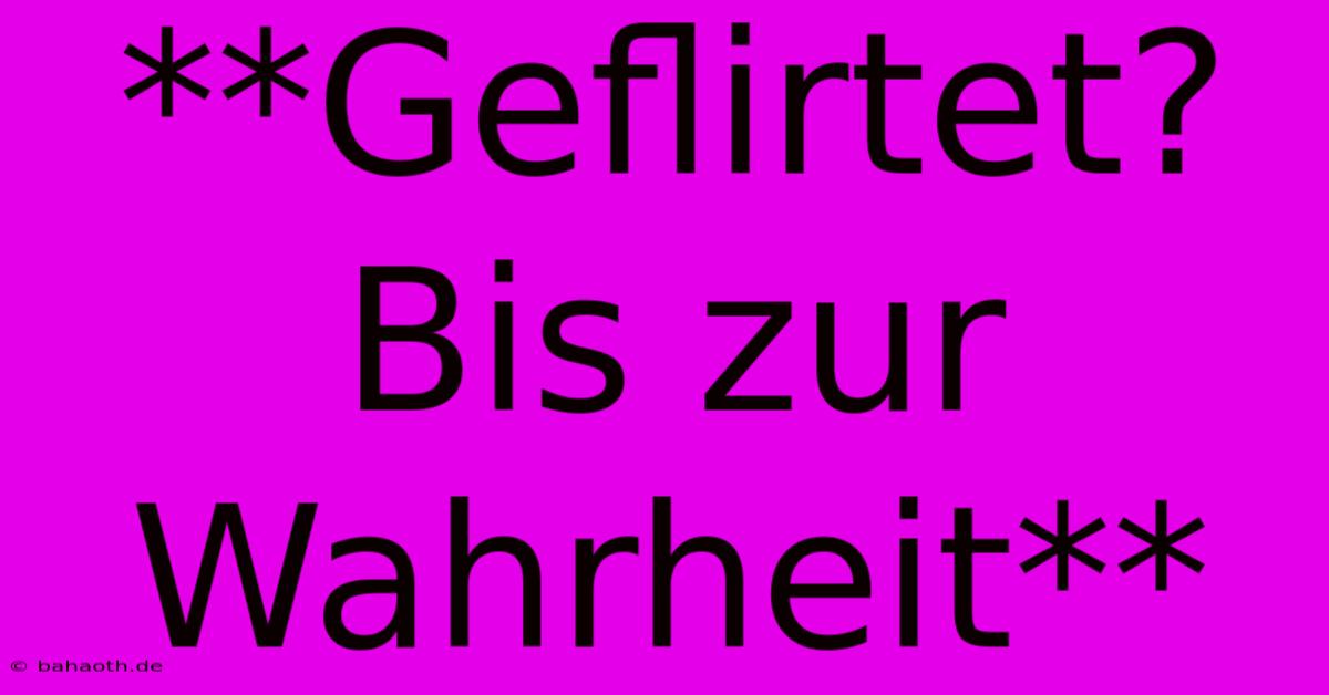 **Geflirtet? Bis Zur Wahrheit**