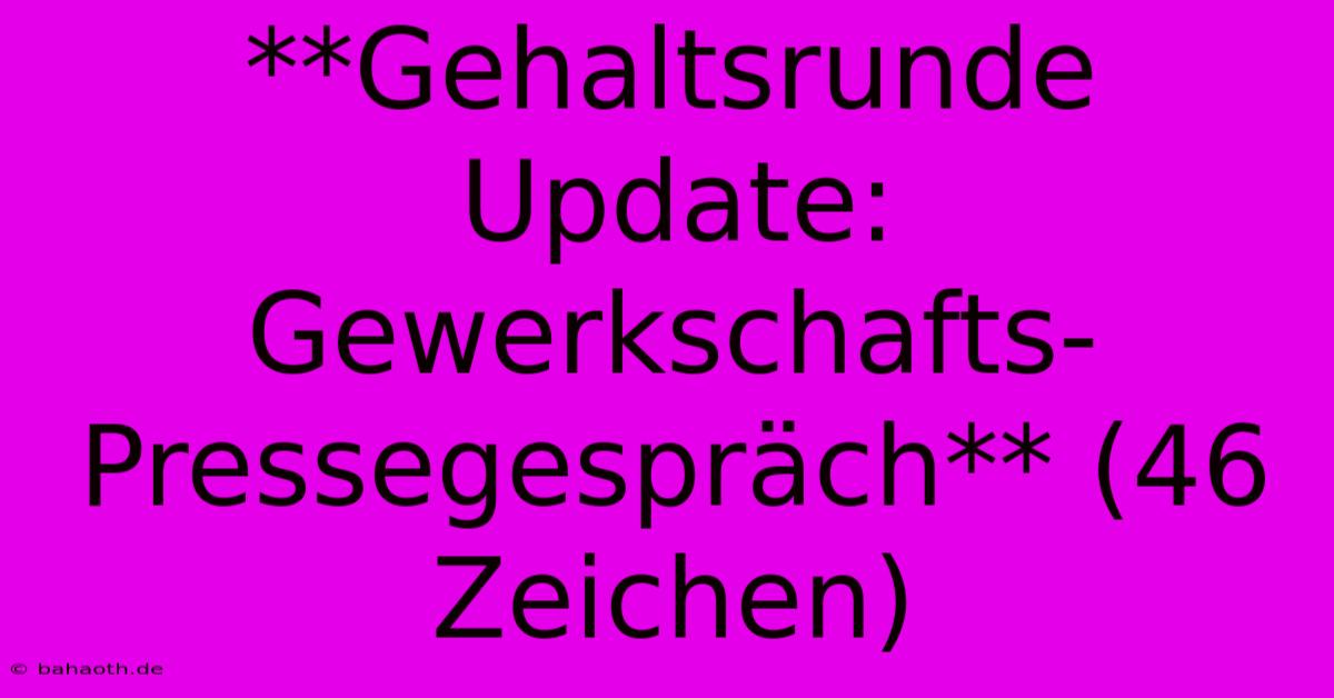 **Gehaltsrunde Update: Gewerkschafts-Pressegespräch** (46 Zeichen)