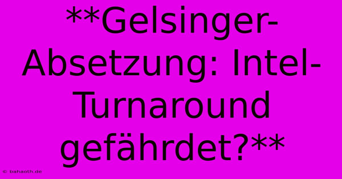 **Gelsinger-Absetzung: Intel-Turnaround Gefährdet?**