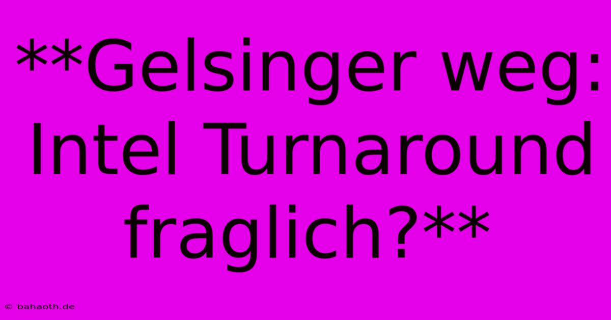 **Gelsinger Weg:  Intel Turnaround Fraglich?**