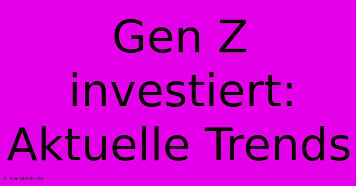 Gen Z Investiert: Aktuelle Trends