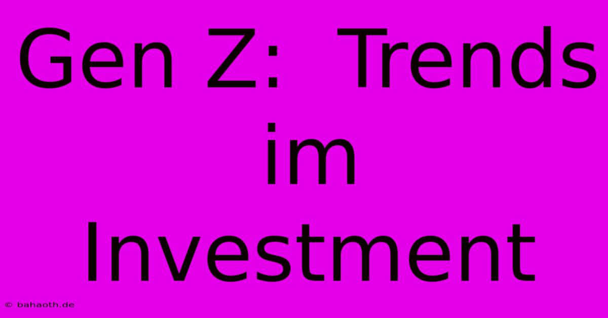 Gen Z:  Trends Im Investment