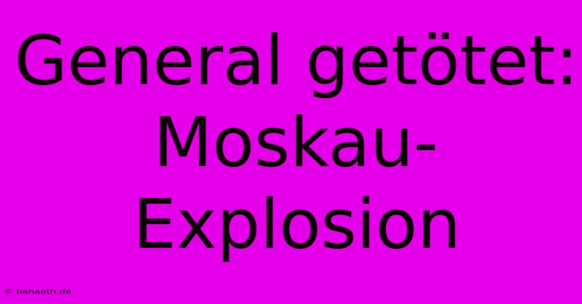 General Getötet: Moskau-Explosion