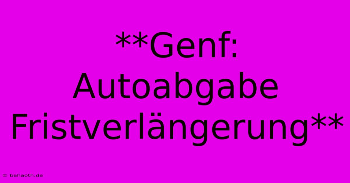 **Genf: Autoabgabe Fristverlängerung**