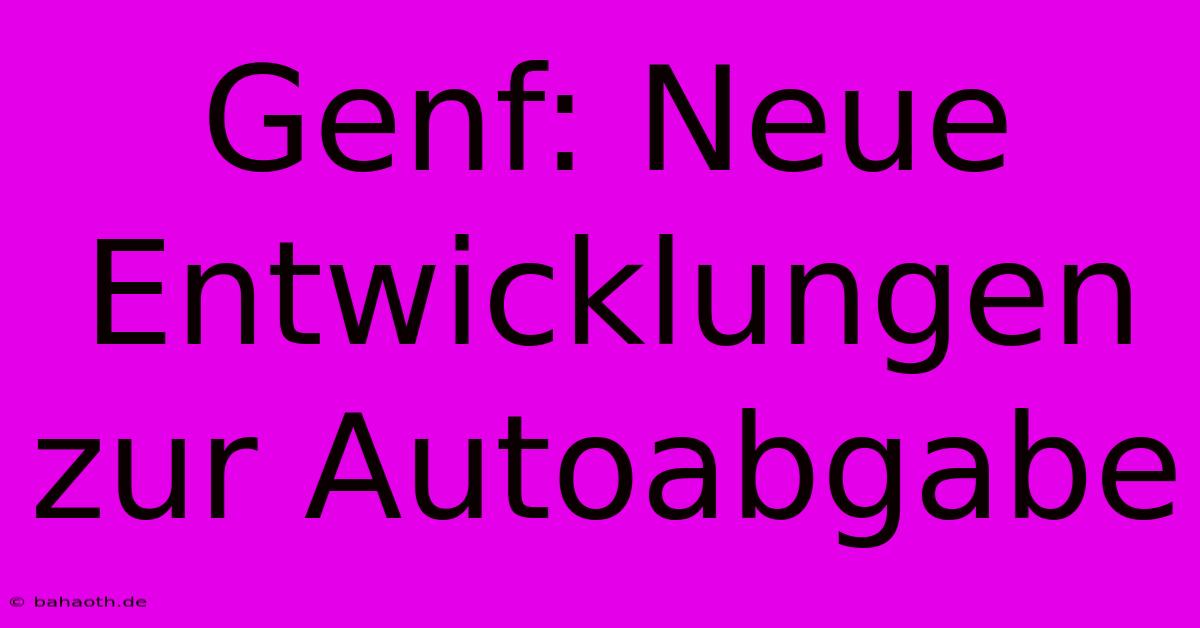 Genf: Neue Entwicklungen Zur Autoabgabe