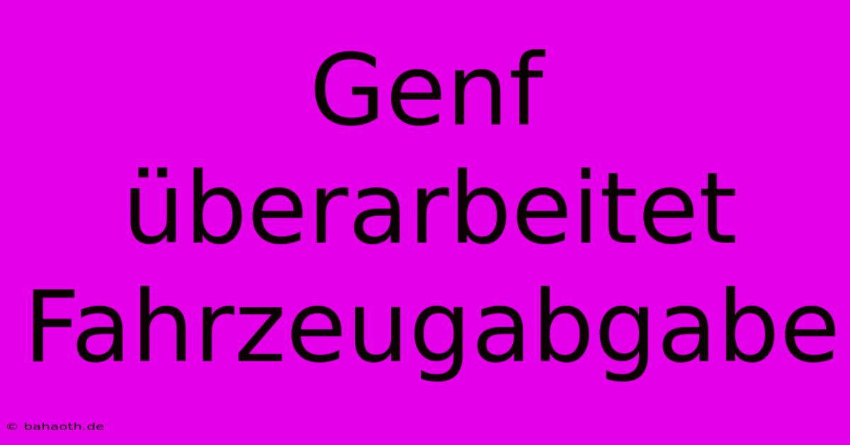 Genf Überarbeitet Fahrzeugabgabe