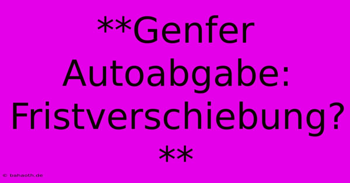 **Genfer Autoabgabe: Fristverschiebung?**