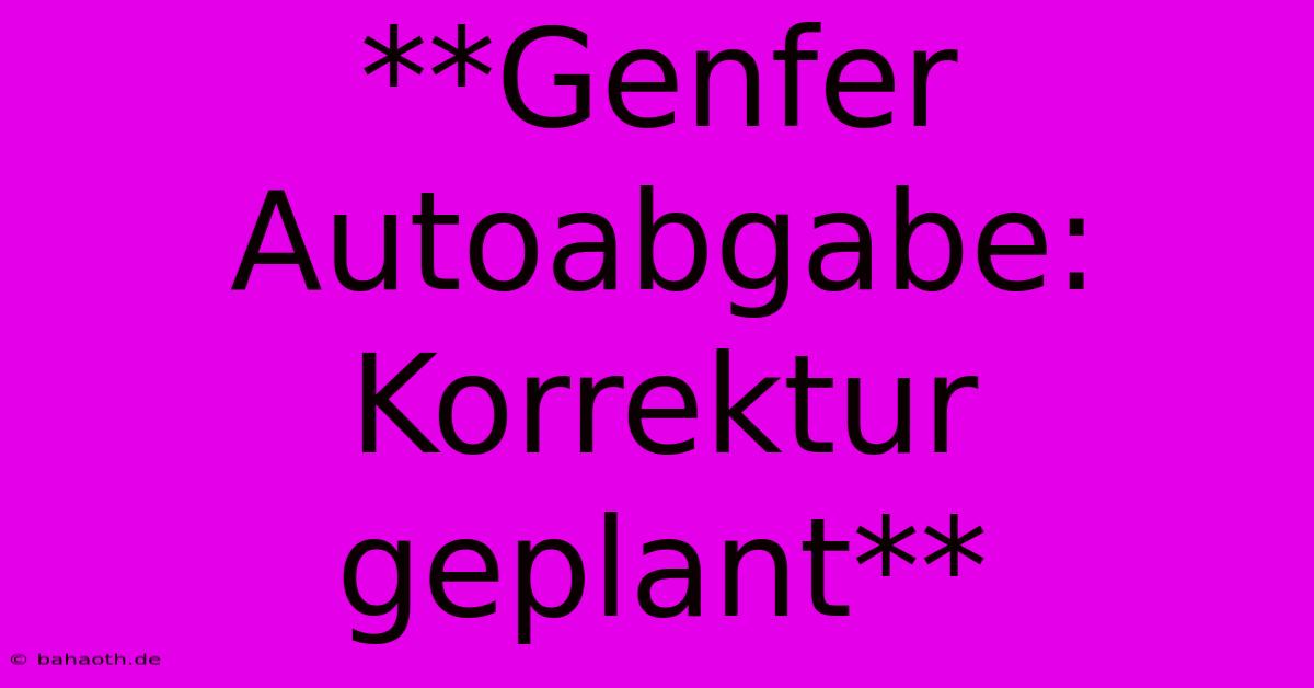 **Genfer Autoabgabe: Korrektur Geplant**