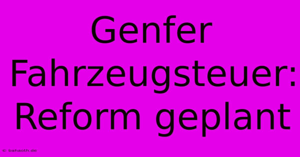 Genfer Fahrzeugsteuer: Reform Geplant