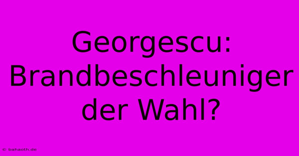 Georgescu: Brandbeschleuniger Der Wahl?