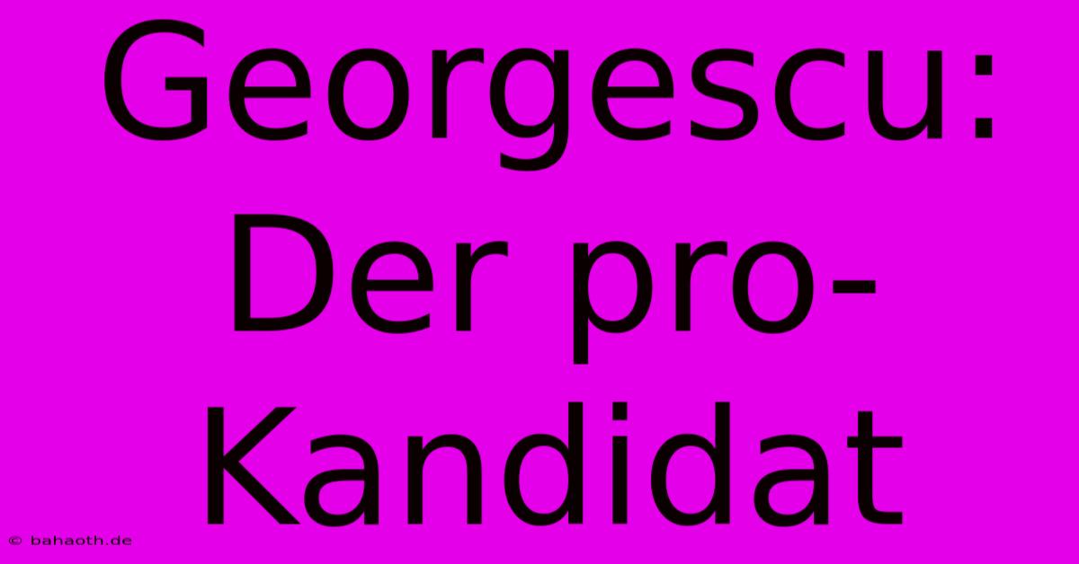 Georgescu:  Der Pro-Kandidat