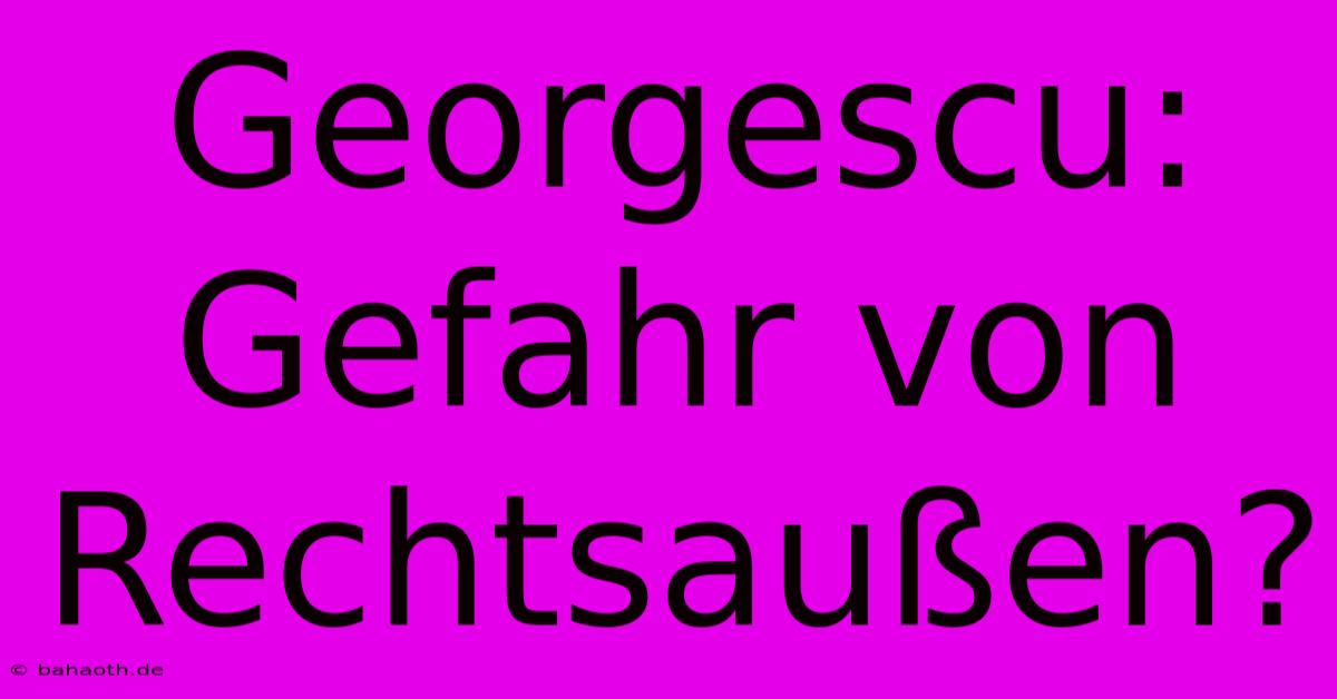 Georgescu: Gefahr Von Rechtsaußen?