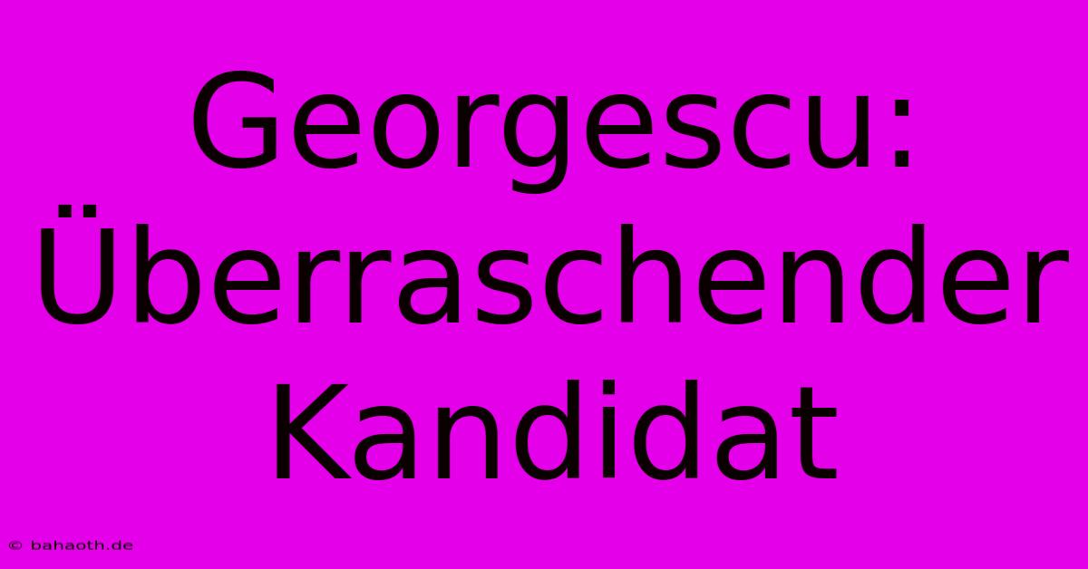 Georgescu: Überraschender Kandidat