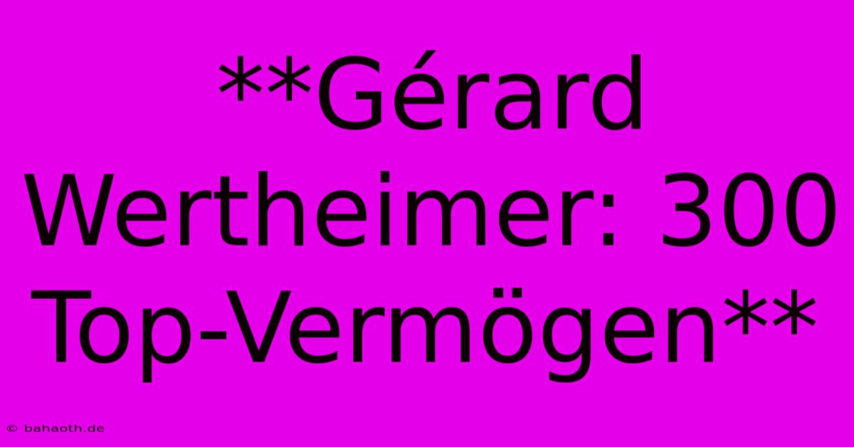 **Gérard Wertheimer: 300 Top-Vermögen**