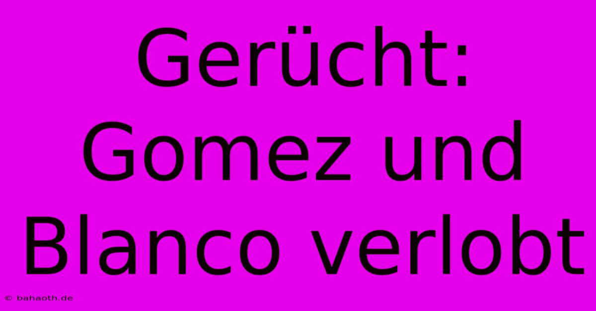 Gerücht: Gomez Und Blanco Verlobt