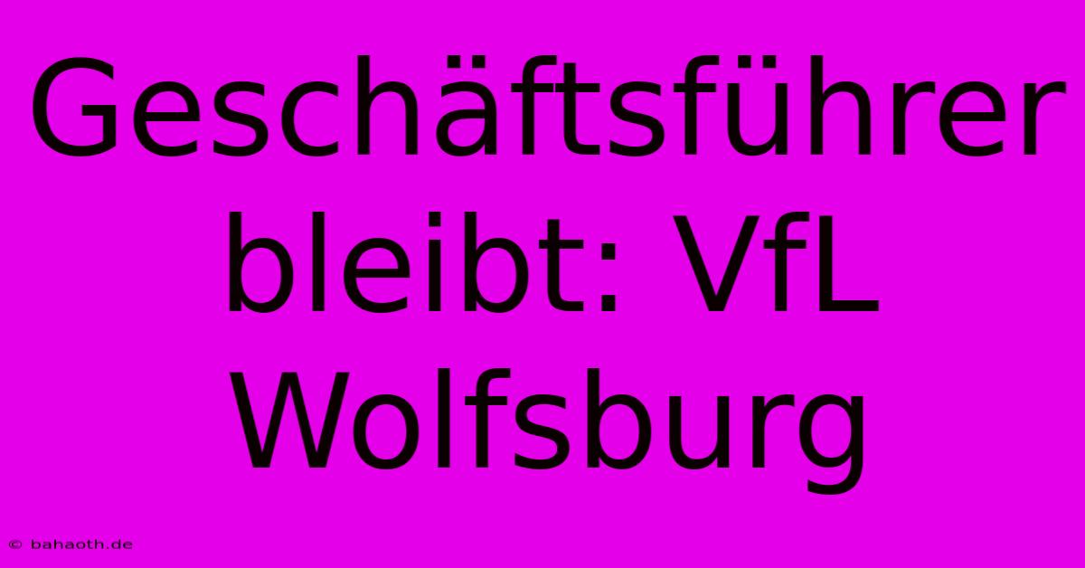 Geschäftsführer Bleibt: VfL Wolfsburg