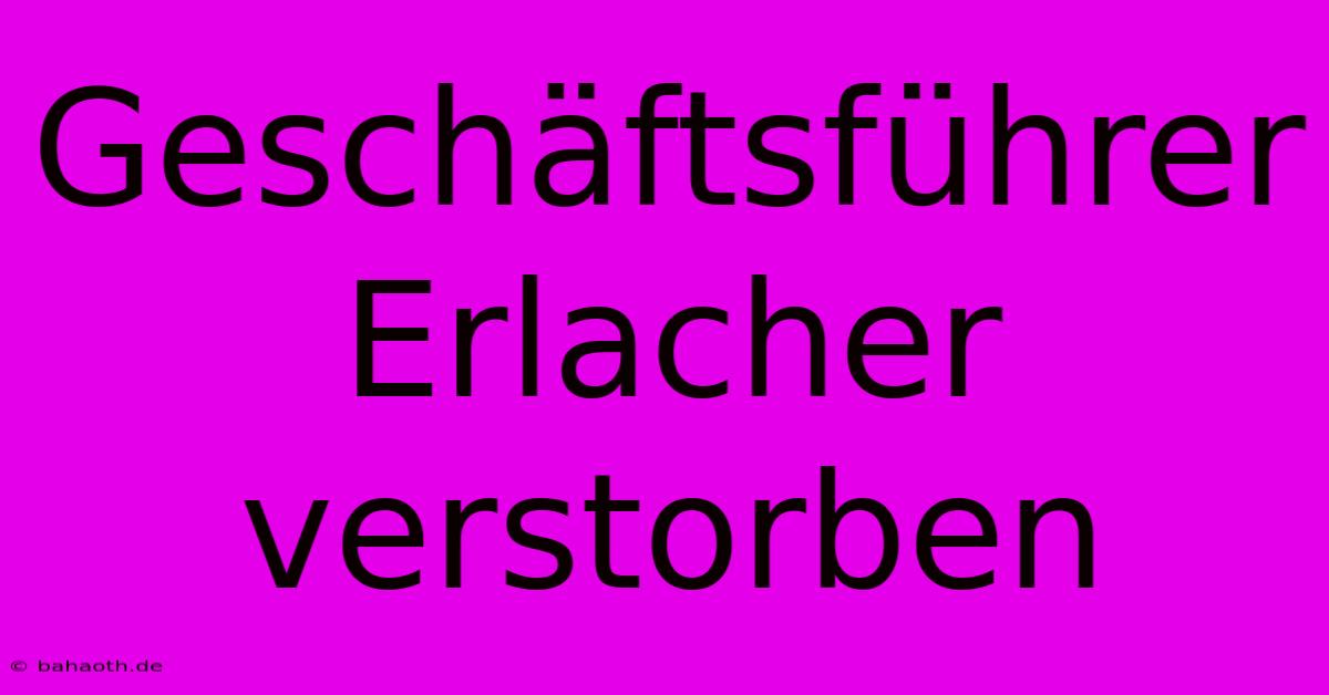 Geschäftsführer Erlacher Verstorben