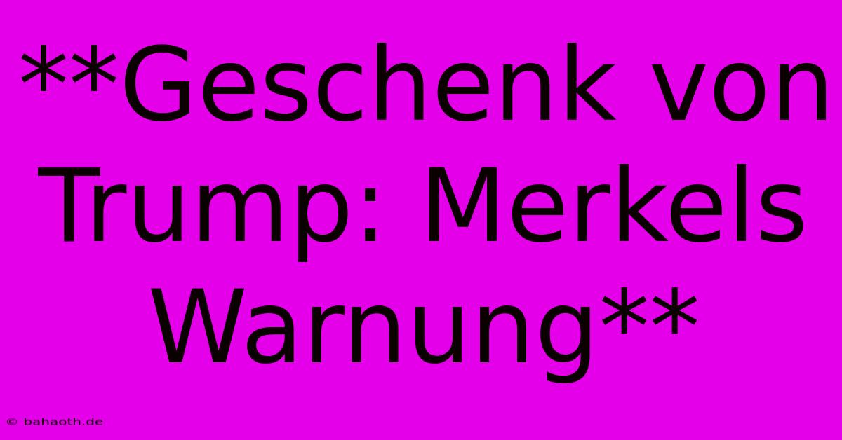 **Geschenk Von Trump: Merkels Warnung**