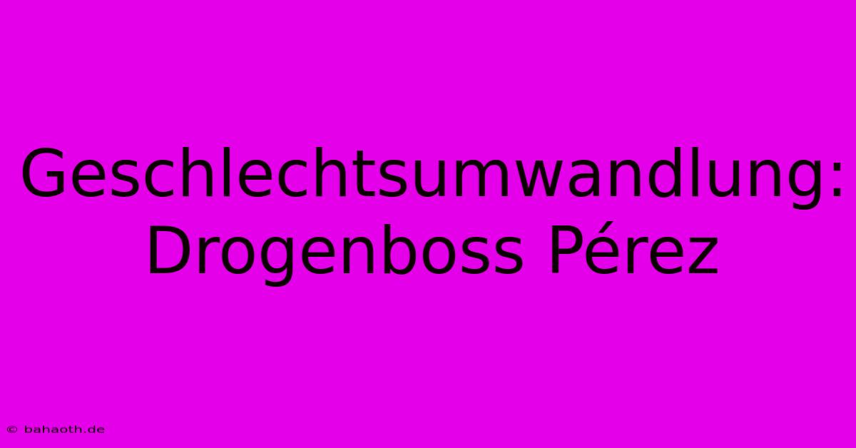 Geschlechtsumwandlung: Drogenboss Pérez