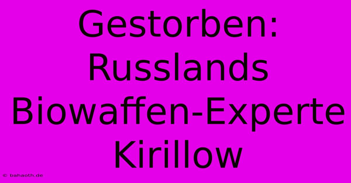 Gestorben: Russlands Biowaffen-Experte Kirillow