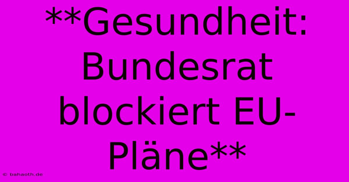 **Gesundheit: Bundesrat Blockiert EU-Pläne**