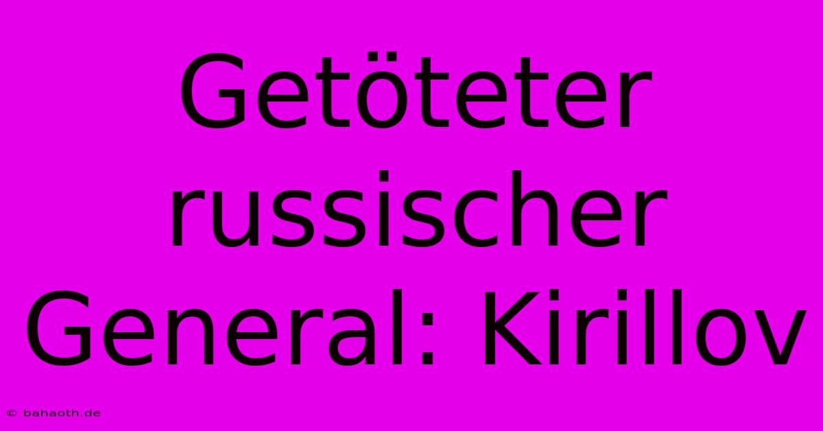 Getöteter Russischer General: Kirillov