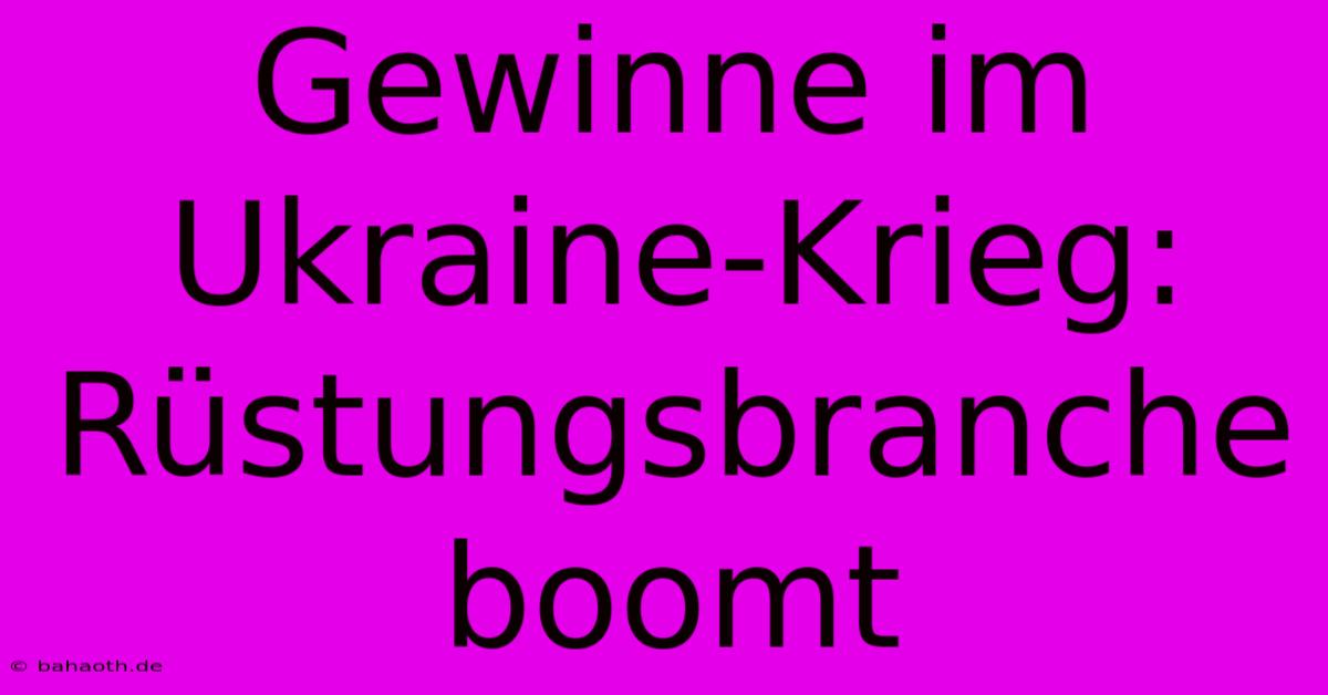 Gewinne Im Ukraine-Krieg: Rüstungsbranche Boomt