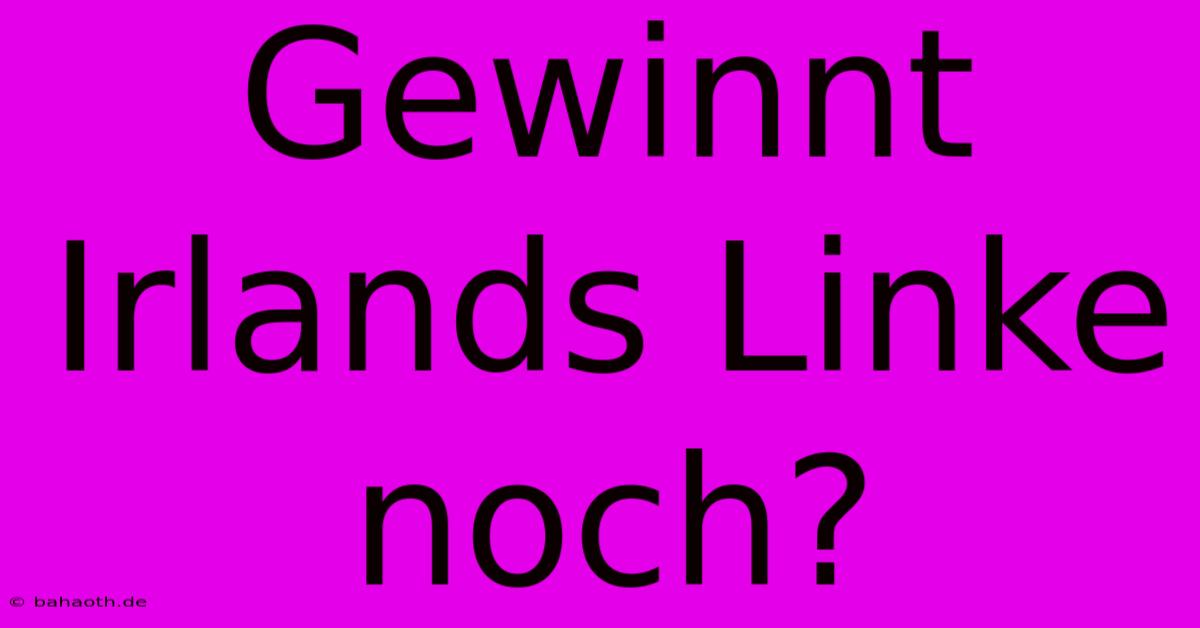 Gewinnt Irlands Linke Noch?