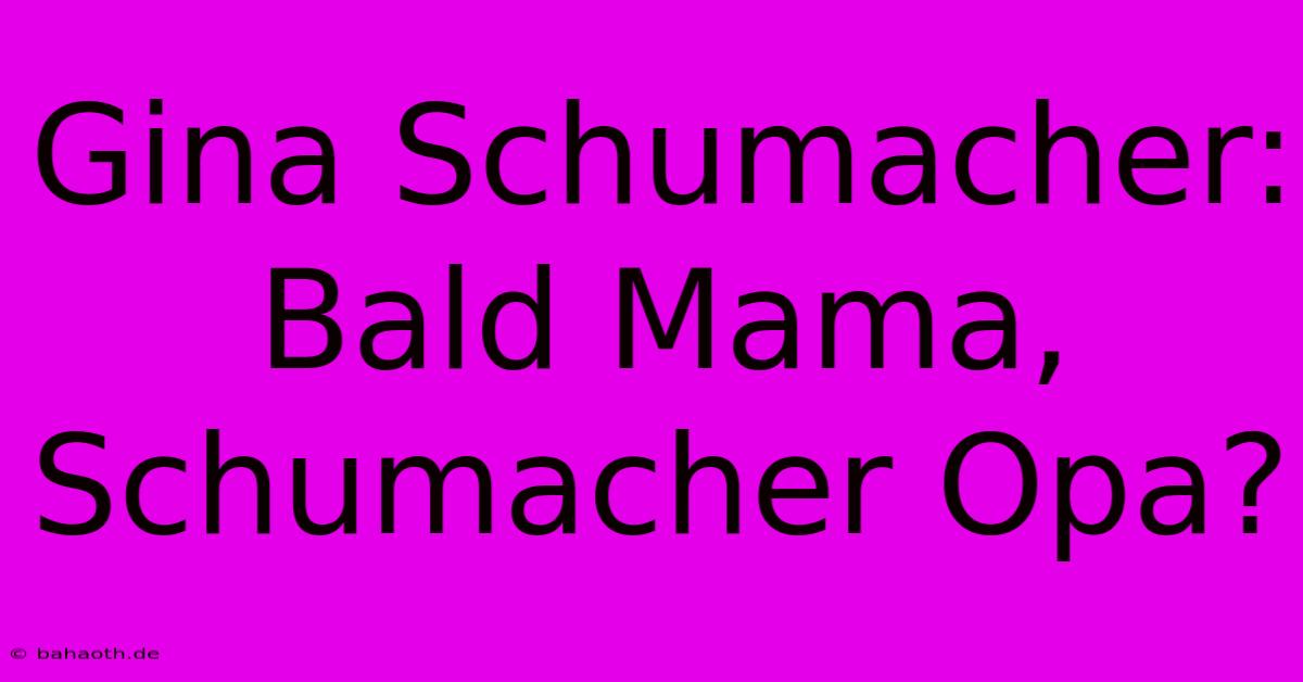 Gina Schumacher: Bald Mama, Schumacher Opa?