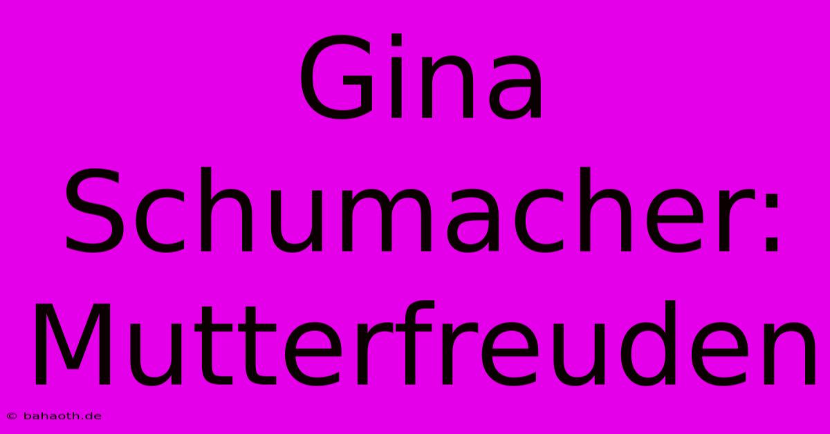 Gina Schumacher: Mutterfreuden