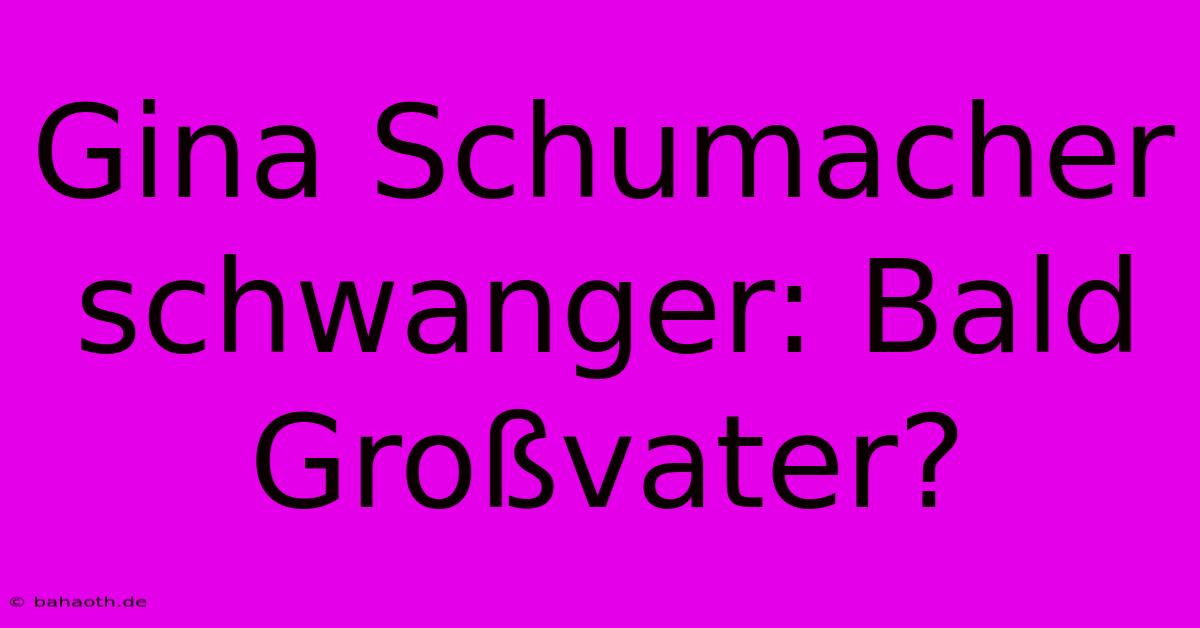 Gina Schumacher Schwanger: Bald Großvater?